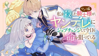 私を殺したワンコ系騎士様が、ヤンデレにジョブチェンジして今日も命を狙ってくる